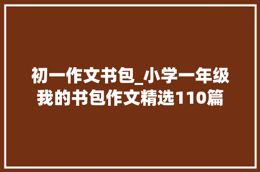 初一作文书包_小学一年级我的书包作文精选110篇 简历范文