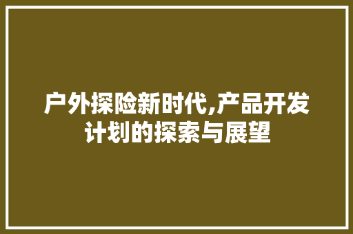 户外探险新时代,产品开发计划的探索与展望