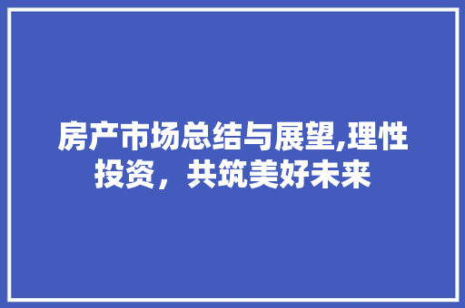 房产市场总结与展望,理性投资，共筑美好未来