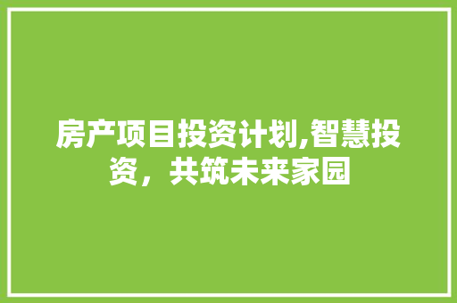 房产项目投资计划,智慧投资，共筑未来家园