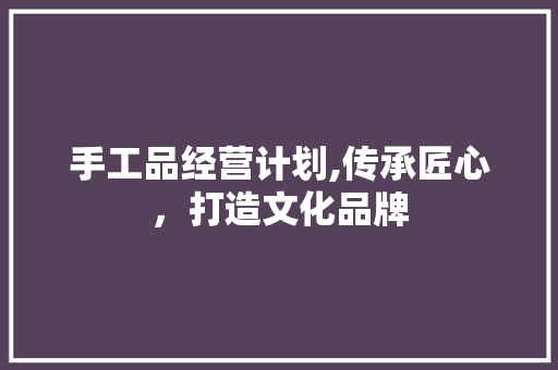 手工品经营计划,传承匠心，打造文化品牌