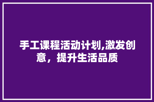 手工课程活动计划,激发创意，提升生活品质