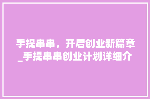 手提串串，开启创业新篇章_手提串串创业计划详细介绍