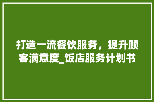 打造一流餐饮服务，提升顾客满意度_饭店服务计划书详细介绍