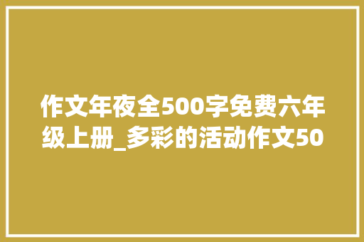 作文年夜全500字免费六年级上册_多彩的活动作文500字六年级上册 申请书范文