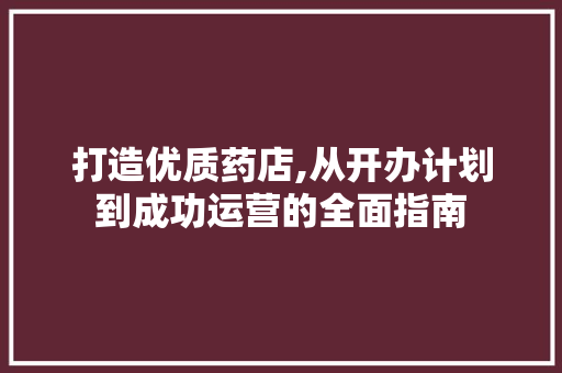 打造优质药店,从开办计划到成功运营的全面指南