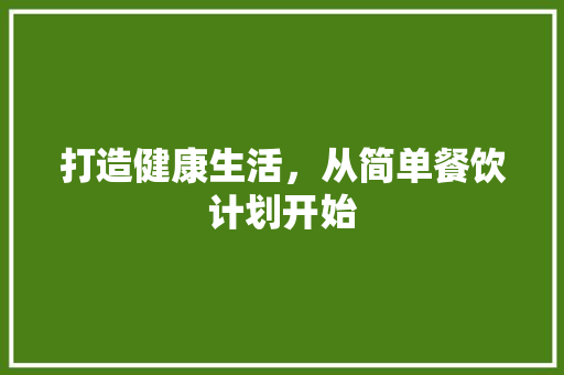 打造健康生活，从简单餐饮计划开始