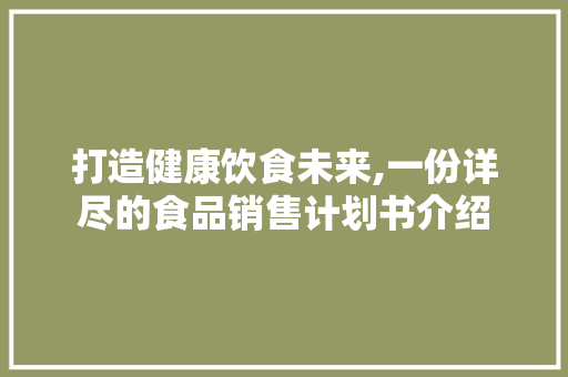 打造健康饮食未来,一份详尽的食品销售计划书介绍