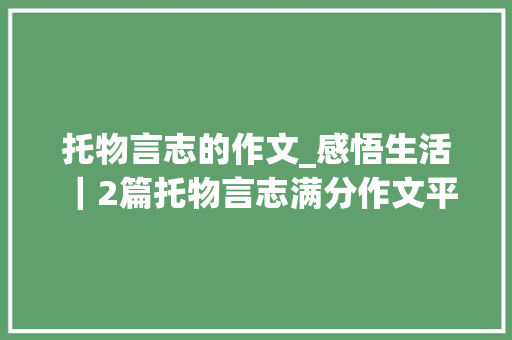 托物言志的作文_感悟生活 ｜2篇托物言志满分作文平实动人立意深远