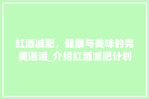 红酒减肥，健康与美味的完美邂逅_介绍红酒减肥计划书APP