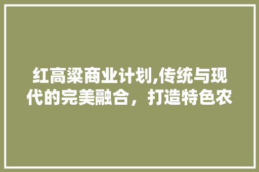 红高粱商业计划,传统与现代的完美融合，打造特色农产品新标杆