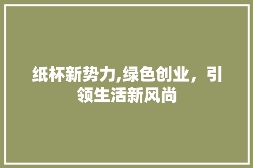 纸杯新势力,绿色创业，引领生活新风尚