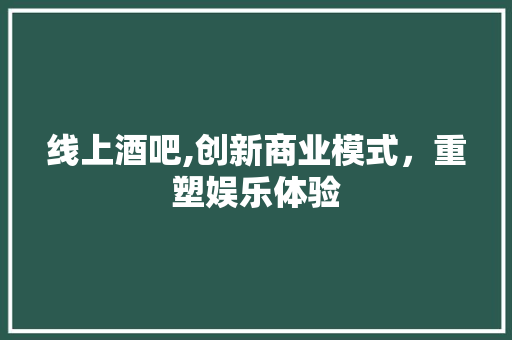 线上酒吧,创新商业模式，重塑娱乐体验