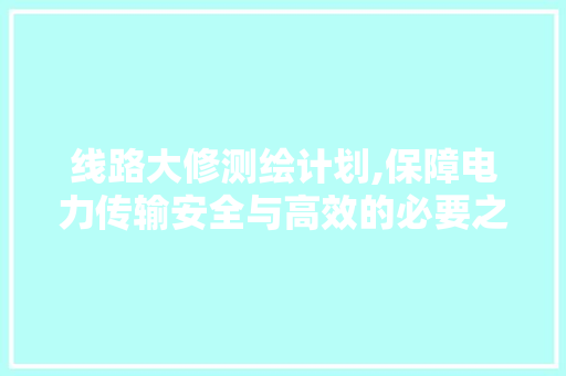 线路大修测绘计划,保障电力传输安全与高效的必要之举