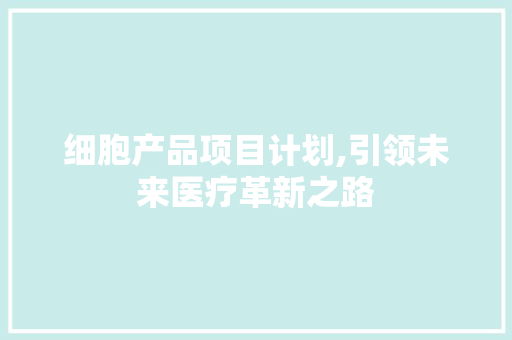 细胞产品项目计划,引领未来医疗革新之路