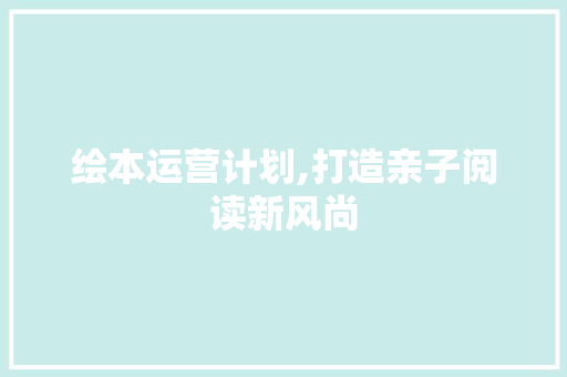 绘本运营计划,打造亲子阅读新风尚