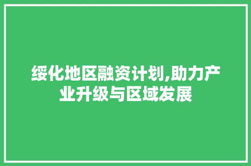 绥化地区融资计划,助力产业升级与区域发展