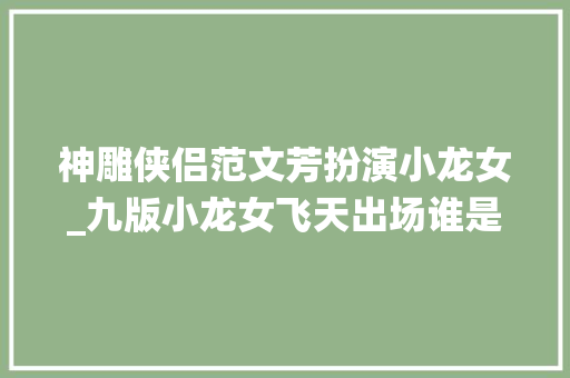 神雕侠侣范文芳扮演小龙女_九版小龙女飞天出场谁是天仙下凡谁让你恨不得一脚蹬回古墓