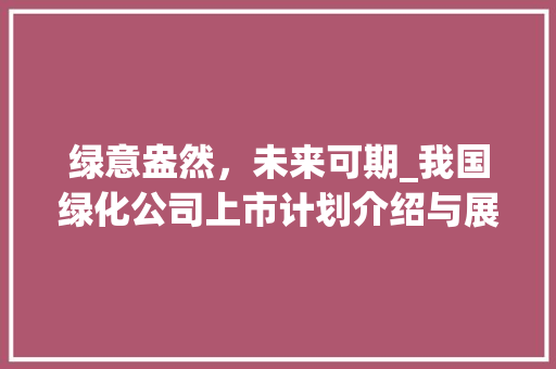 绿意盎然，未来可期_我国绿化公司上市计划介绍与展望