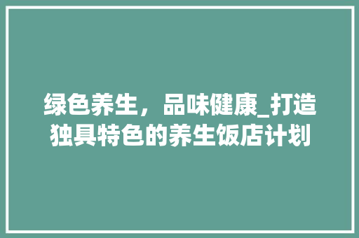 绿色养生，品味健康_打造独具特色的养生饭店计划