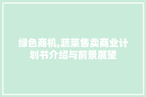 绿色商机,蔬菜售卖商业计划书介绍与前景展望