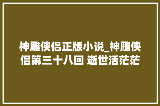 神雕侠侣正版小说_神雕侠侣第三十八回 逝世活茫茫金庸