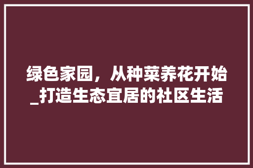 绿色家园，从种菜养花开始_打造生态宜居的社区生活环境