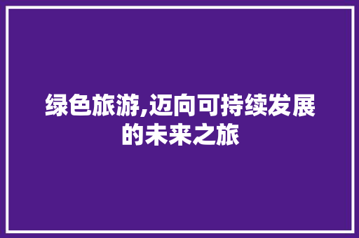 绿色旅游,迈向可持续发展的未来之旅