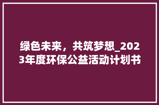 绿色未来，共筑梦想_2023年度环保公益活动计划书解读