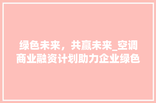 绿色未来，共赢未来_空调商业融资计划助力企业绿色发展