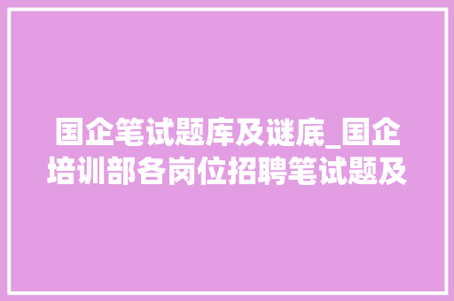 国企笔试题库及谜底_国企培训部各岗位招聘笔试题及谜底12套