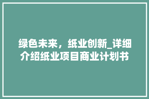 绿色未来，纸业创新_详细介绍纸业项目商业计划书