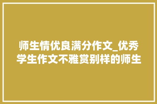 师生情优良满分作文_优秀学生作文不雅赏别样的师生情 工作总结范文