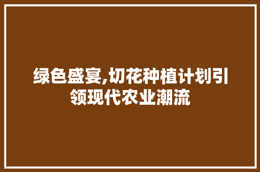 绿色盛宴,切花种植计划引领现代农业潮流