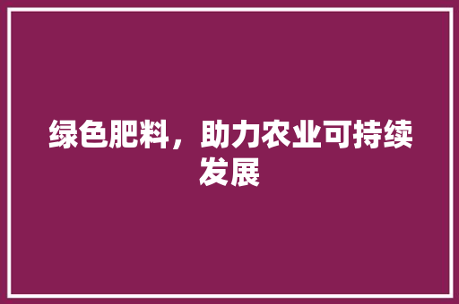 绿色肥料，助力农业可持续发展