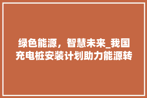 绿色能源，智慧未来_我国充电桩安装计划助力能源转型