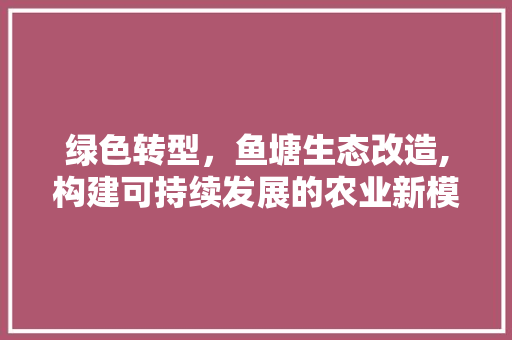 绿色转型，鱼塘生态改造,构建可持续发展的农业新模式