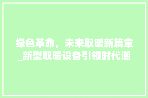 绿色革命，未来取暖新篇章_新型取暖设备引领时代潮流