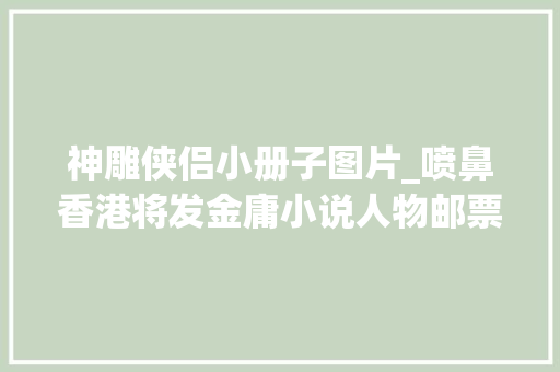 神雕侠侣小册子图片_喷鼻香港将发金庸小说人物邮票郭靖黄蓉杨过小龙女悉数登场 学术范文