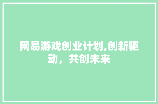 网易游戏创业计划,创新驱动，共创未来