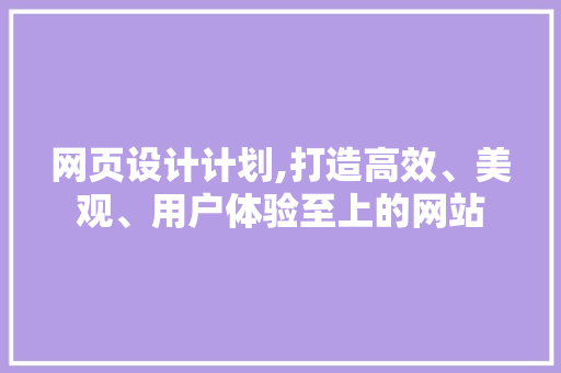 网页设计计划,打造高效、美观、用户体验至上的网站