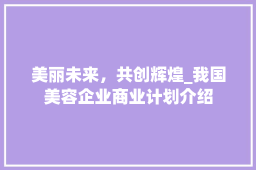 美丽未来，共创辉煌_我国美容企业商业计划介绍