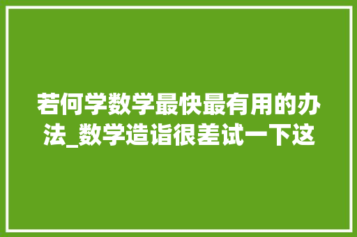 若何学数学最快最有用的办法_数学造诣很差试一下这些进修窍门让你的造诣快速逆袭 工作总结范文