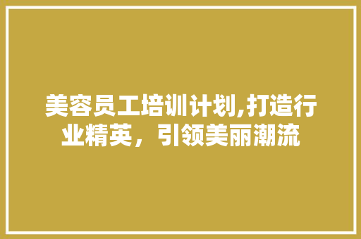 美容员工培训计划,打造行业精英，引领美丽潮流