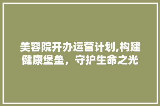 美容院开办运营计划,构建健康堡垒，守护生命之光