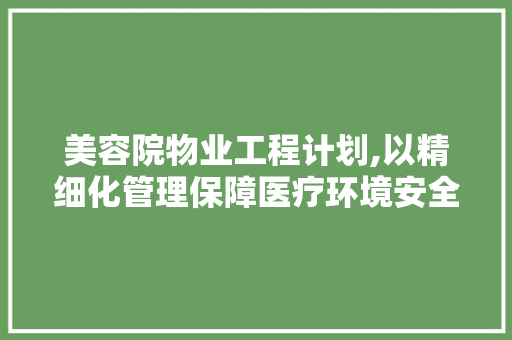 美容院物业工程计划,以精细化管理保障医疗环境安全与舒适