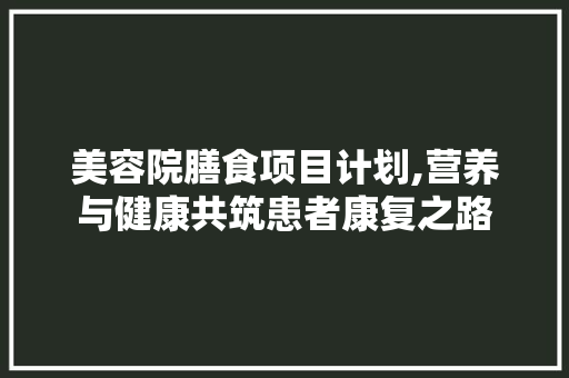 美容院膳食项目计划,营养与健康共筑患者康复之路