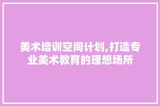 美术培训空间计划,打造专业美术教育的理想场所