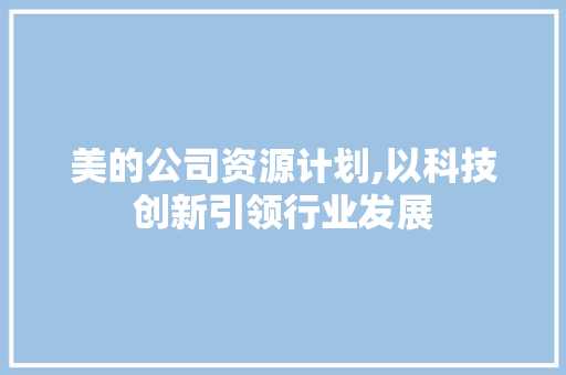 美的公司资源计划,以科技创新引领行业发展