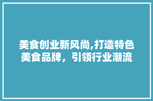 美食创业新风尚,打造特色美食品牌，引领行业潮流